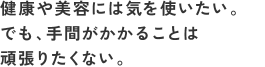 健康や美容には気を使いたい。でも、手間がかかることは頑張りたくない。