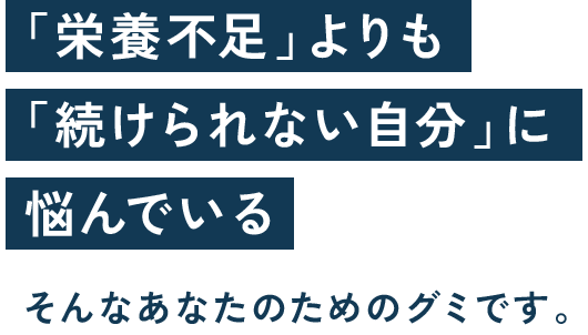 「栄養不足」よりも「続けられない自分」に悩んでいるそんなあなたのためのグミです。