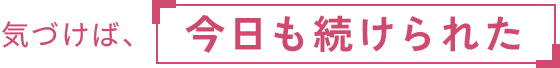 気づけば、今日も続けられた